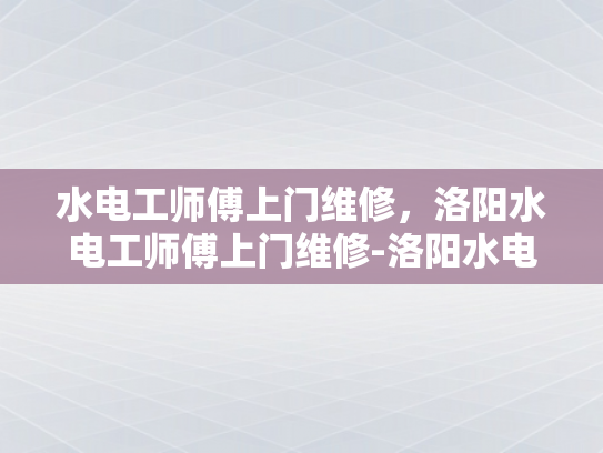 水电工师傅上门维修，洛阳水电工师傅上门维修-洛阳水电工师傅上门维修服务