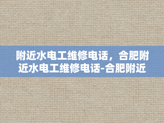 附近水电工维修电话，合肥附近水电工维修电话-合肥附近水电工维修电话指南