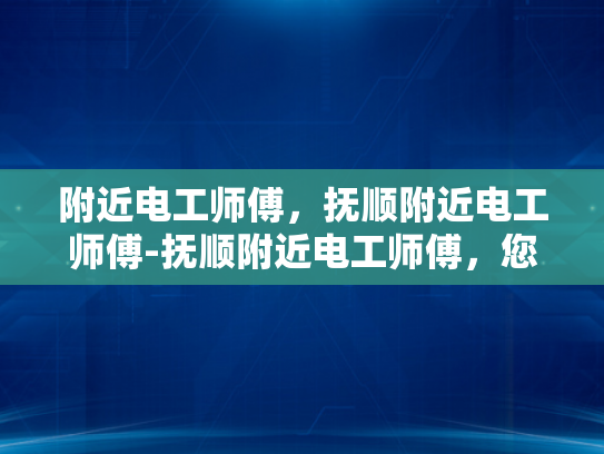 附近电工师傅，抚顺附近电工师傅-抚顺附近电工师傅，您的家庭与社区的守护者
