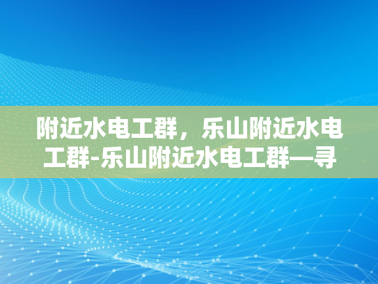 附近水电工群，乐山附近水电工群-乐山附近水电工群—寻找专业服务，享受便捷生活