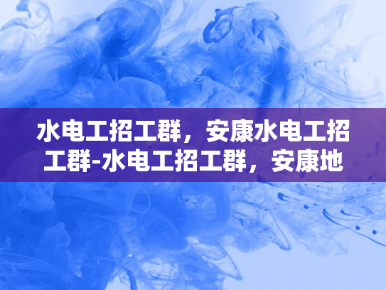水电工招工群，安康水电工招工群-水电工招工群，安康地区水电维修的可靠伙伴