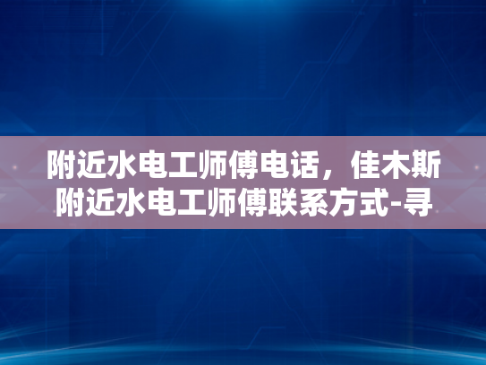 附近水电工师傅电话，佳木斯附近水电工师傅联系方式-寻找佳木斯附近水电工师傅的实用指南