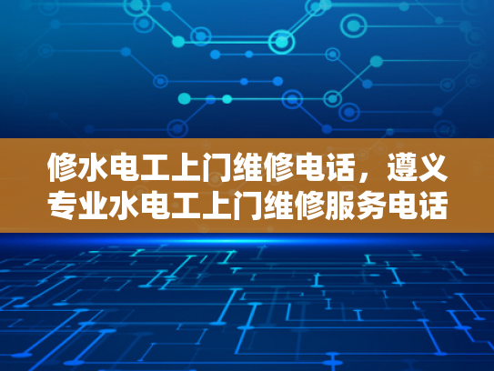 修水电工上门维修电话，遵义专业水电工上门维修服务电话-专业水电工上门维修服务，修水电工与遵义专业水电工的卓越承诺