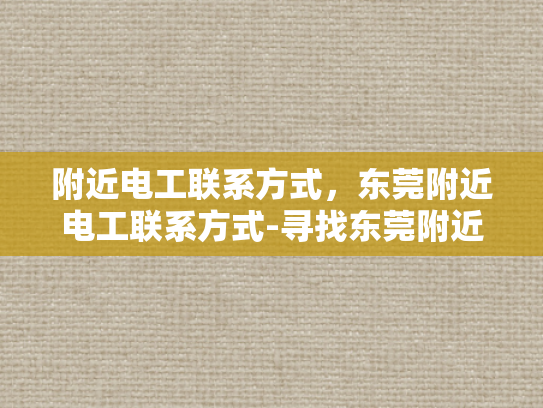 附近电工联系方式，东莞附近电工联系方式-寻找东莞附近的电工服务？快速获取联系方式！