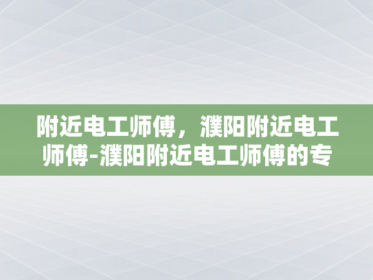 附近电工师傅，濮阳附近电工师傅-濮阳附近电工师傅的专业技能与服务