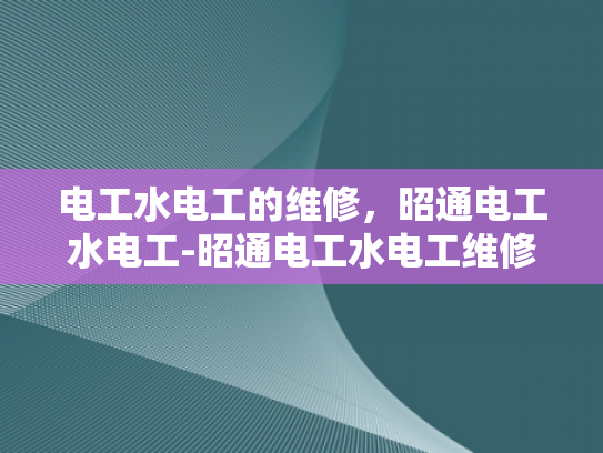 电工水电工的维修，昭通电工水电工-昭通电工水电工维修服务的重要性与实践