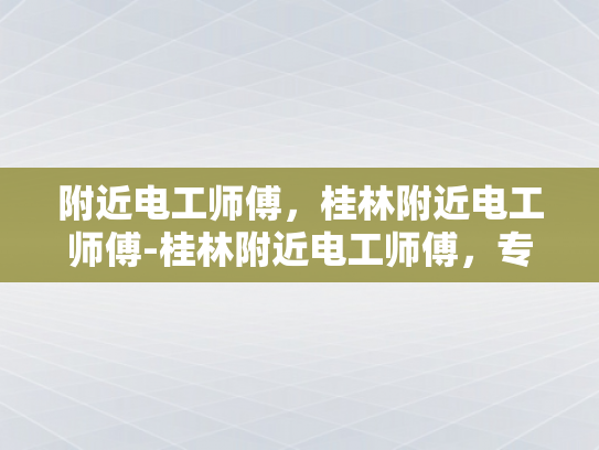 附近电工师傅，桂林附近电工师傅-桂林附近电工师傅，专业服务，值得信赖