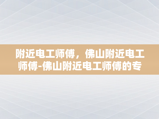 附近电工师傅，佛山附近电工师傅-佛山附近电工师傅的专业技能与服务