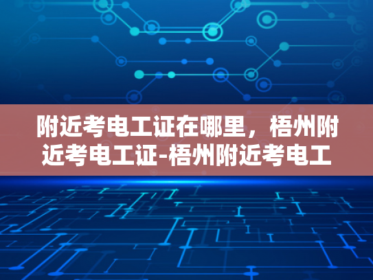 附近考电工证在哪里，梧州附近考电工证-梧州附近考电工证的地点与指南