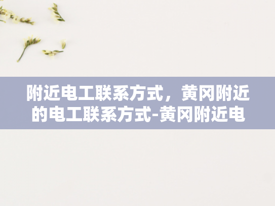 附近电工联系方式，黄冈附近的电工联系方式-黄冈附近电工联系方式