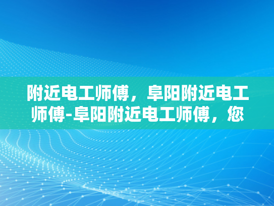 附近电工师傅，阜阳附近电工师傅-阜阳附近电工师傅，您身边的专业电工服务