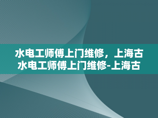 水电工师傅上门维修，上海古水电工师傅上门维修-上海古水电工师傅上门维修服务