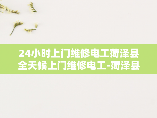 24小时上门维修电工菏泽县全天候上门维修电工-菏泽县24小时上门维修电工服务