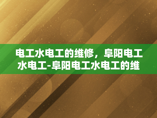 电工水电工的维修，阜阳电工水电工-阜阳电工水电工的维修服务