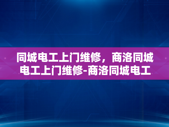 同城电工上门维修，商洛同城电工上门维修-商洛同城电工上门维修服务，快速响应，专业高效