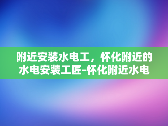 附近安装水电工，怀化附近的水电安装工匠-怀化附近水电安装工匠，专业服务，品质保证