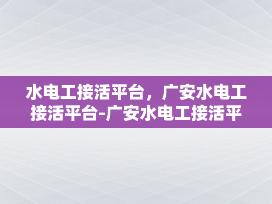 水电工接活平台，广安水电工接活平台-广安水电工接活平台，高效对接，服务升级