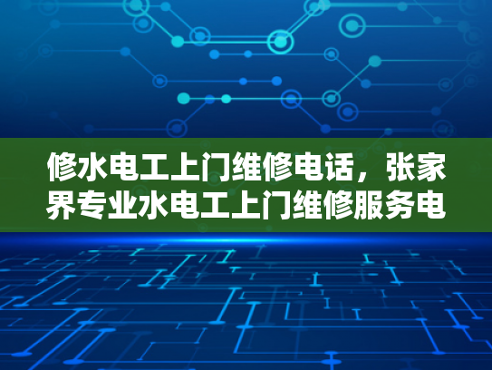 修水电工上门维修电话，张家界专业水电工上门维修服务电话-专业水电工上门维修服务，让生活更便捷
