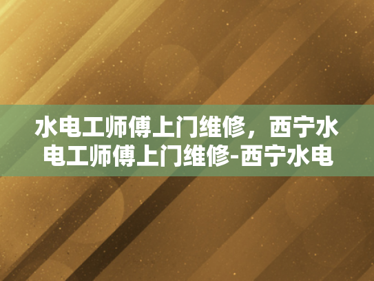 水电工师傅上门维修，西宁水电工师傅上门维修-西宁水电工师傅上门维修服务