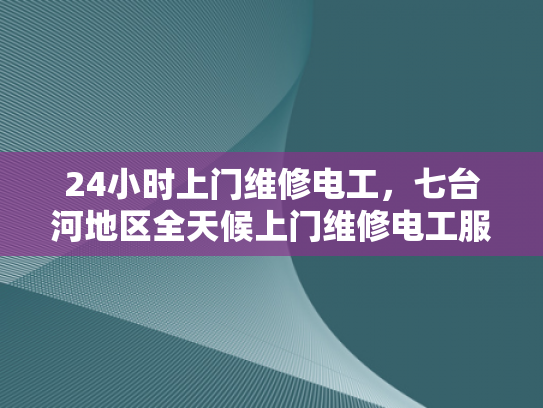 24小时上门维修电工，七台河地区全天候上门维修电工服务-全天候服务，24小时上门维修电工—七台河地区专业承诺