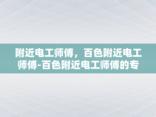 附近电工师傅，百色附近电工师傅-百色附近电工师傅的专业技能与服务