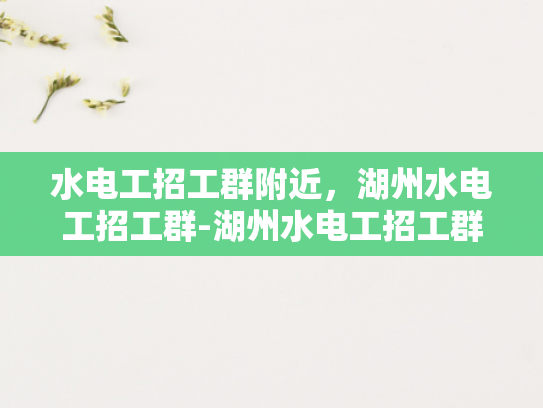 水电工招工群附近，湖州水电工招工群-湖州水电工招工群，寻找附近水电维修专家