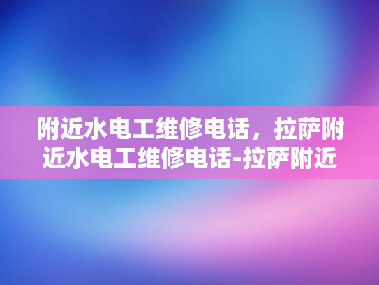 附近水电工维修电话，拉萨附近水电工维修电话-拉萨附近水电工维修电话指南