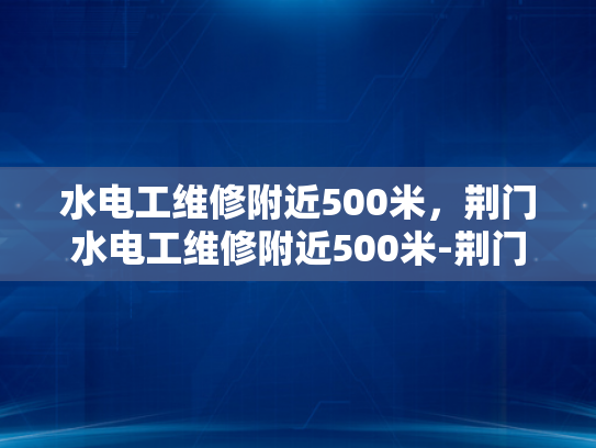 水电工维修附近500米，荆门水电工维修附近500米-荆门水电工维修服务，500米范围内的专业解决方案