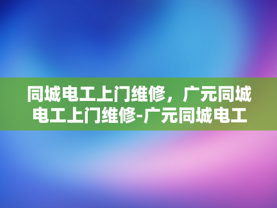 同城电工上门维修，广元同城电工上门维修-广元同城电工上门维修服务，您的电力问题，我们来帮忙解决
