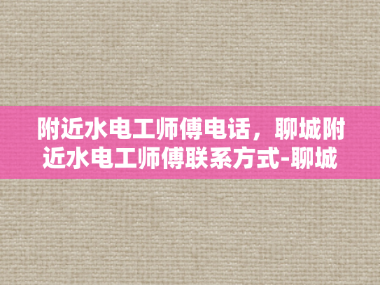 附近水电工师傅电话，聊城附近水电工师傅联系方式-聊城附近水电工师傅联系方式