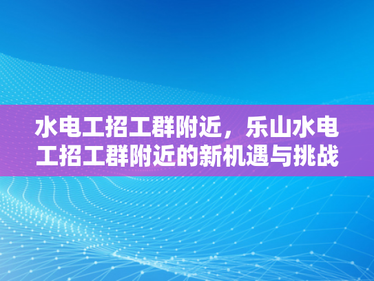 水电工招工群附近，乐山水电工招工群附近的新机遇与挑战-水电工招工群附近，新机遇与挑战的交响曲