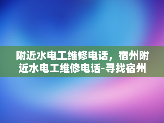 附近水电工维修电话，宿州附近水电工维修电话-寻找宿州附近专业水电工维修服务