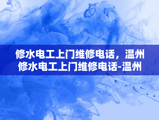 修水电工上门维修电话，温州修水电工上门维修电话-温州修水电工上门维修电话