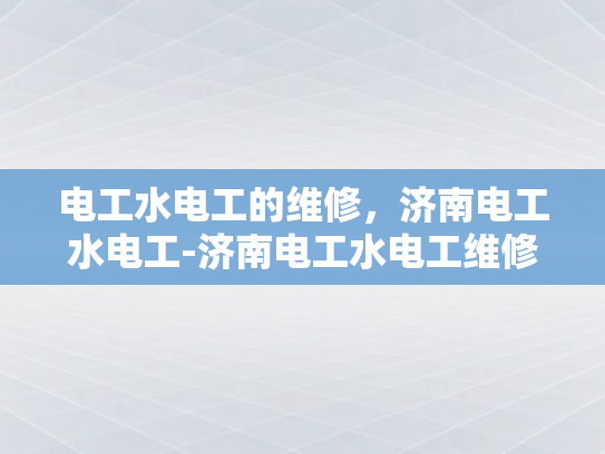 电工水电工的维修，济南电工水电工-济南电工水电工维修服务概览