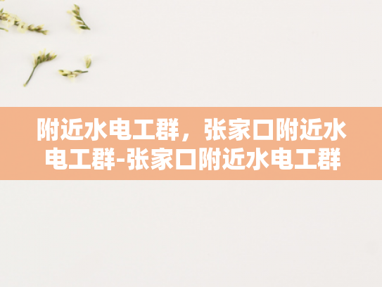 附近水电工群，张家口附近水电工群-张家口附近水电工群的重要性与选择指南