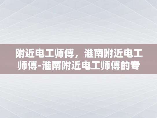 附近电工师傅，淮南附近电工师傅-淮南附近电工师傅的专业技能与服务