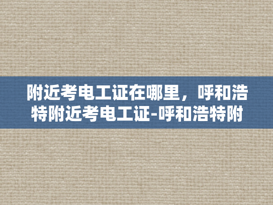 附近考电工证在哪里，呼和浩特附近考电工证-呼和浩特附近考电工证的优选之地