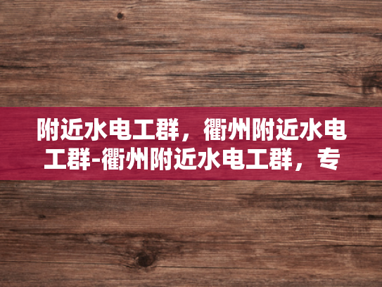 附近水电工群，衢州附近水电工群-衢州附近水电工群，专业服务，贴心保障