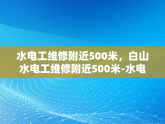 水电工维修附近500米，白山水电工维修附近500米-水电工维修服务—您身边的500米守护者