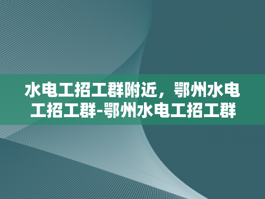 水电工招工群附近，鄂州水电工招工群-鄂州水电工招工群，寻找附近工作的好帮手