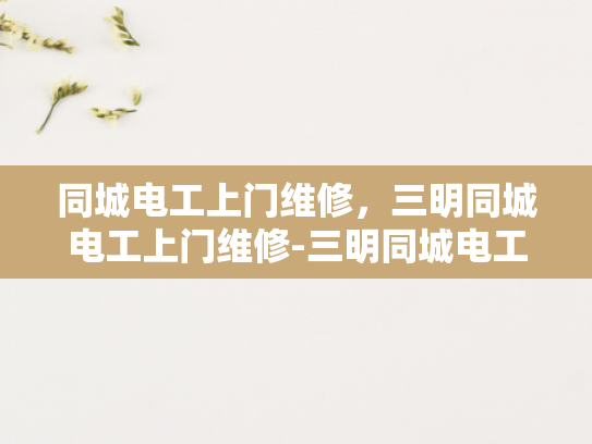 同城电工上门维修，三明同城电工上门维修-三明同城电工上门维修服务，快速响应，专业可靠