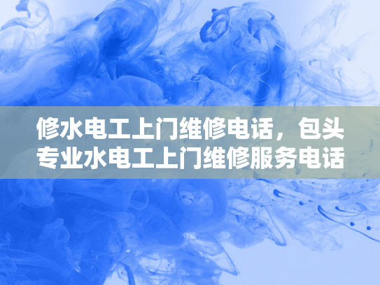 修水电工上门维修电话，包头专业水电工上门维修服务电话-专业水电工上门维修服务，确保您的家居安全无忧
