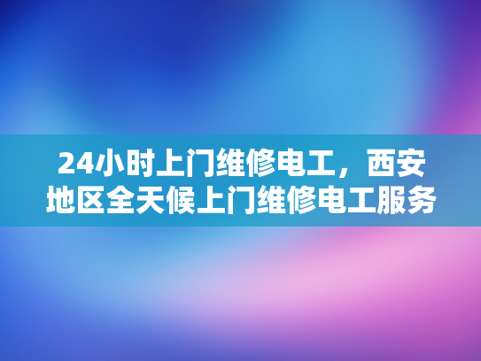 24小时上门维修电工，西安地区全天候上门维修电工服务-全天候上门维修电工服务，西安地区的24小时紧急响应