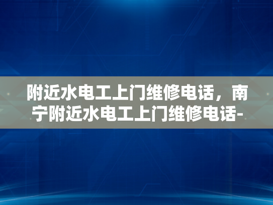 附近水电工上门维修电话，南宁附近水电工上门维修电话-寻找南宁附近水电工的便捷途径