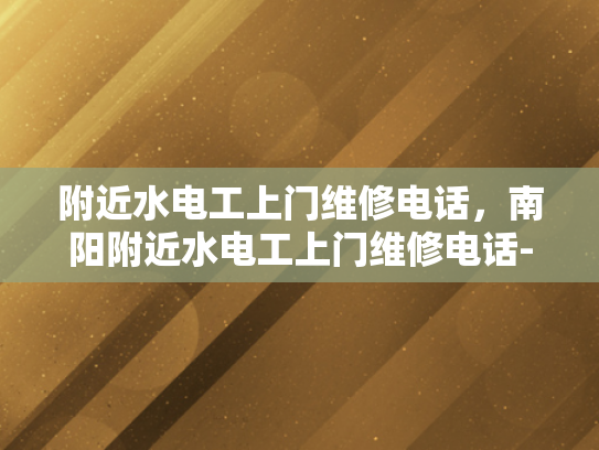 附近水电工上门维修电话，南阳附近水电工上门维修电话-寻找南阳附近专业水电工的便捷途径