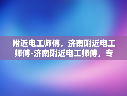 附近电工师傅，济南附近电工师傅-济南附近电工师傅，专业服务，安全可靠