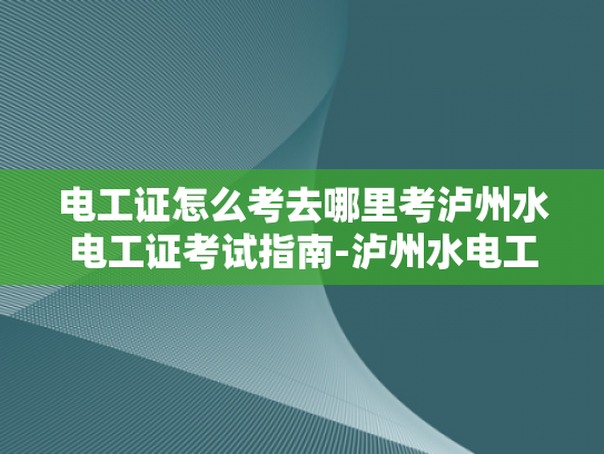 电工证怎么考去哪里考泸州水电工证考试指南-泸州水电工证考试指南