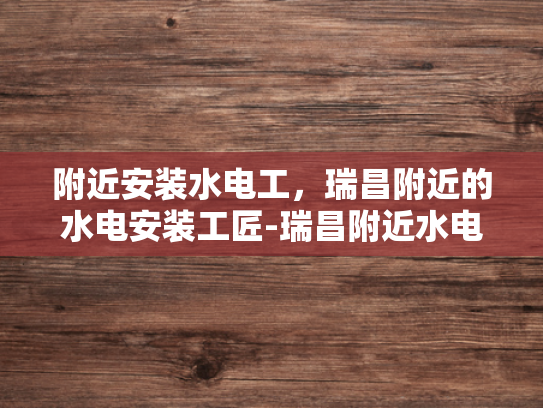 附近安装水电工，瑞昌附近的水电安装工匠-瑞昌附近水电安装工匠的卓越服务