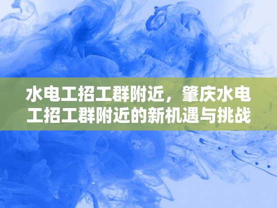 水电工招工群附近，肇庆水电工招工群附近的新机遇与挑战-肇庆水电工招工群附近的新机遇与挑战