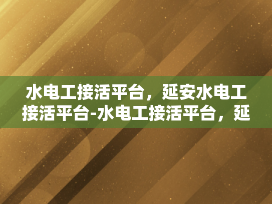 水电工接活平台，延安水电工接活平台-水电工接活平台，延安水电工接活平台的兴起与影响
